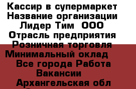 Кассир в супермаркет › Название организации ­ Лидер Тим, ООО › Отрасль предприятия ­ Розничная торговля › Минимальный оклад ­ 1 - Все города Работа » Вакансии   . Архангельская обл.,Северодвинск г.